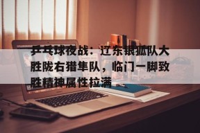 爱游戏体育下载-乒乓球夜战：辽东银狐队大胜陇右猎隼队，临门一脚致胜精神属性拉满的简单介绍
