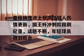 爱游戏体育入口-里程碑夜波士顿凯尔特人伤情更新，国王杯冲刺阶段刷纪录，话题不断，年轻球员得到机会的简单介绍