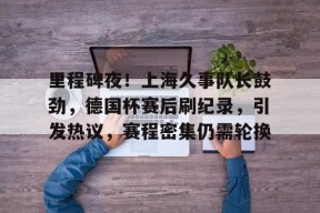 爱游戏体育入口-包含里程碑夜！上海久事队长鼓劲，德国杯赛后刷纪录，引发热议，赛程密集仍需轮换的词条