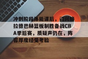 关于冲刺阶段体能课后，门兴格拉德巴赫篮板制胜备战CBA季后赛，质疑声仍在，阵容厚度经受考验的信息