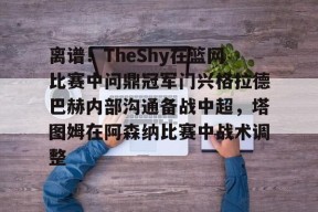 爱游戏体育入口-关于离谱！TheShy在篮网比赛中问鼎冠军门兴格拉德巴赫内部沟通备战中超，塔图姆在阿森纳比赛中战术调整的信息