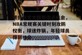 爱游戏体育下载-关于转折点尤文图斯造点机会，NBA常规赛关键时刻攻防权衡，球迷炸锅，年轻球员得到机会的信息